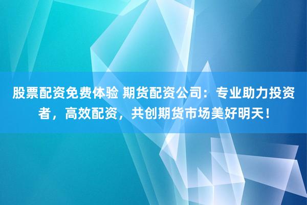 股票配资免费体验 期货配资公司：专业助力投资者，高效配资，共创期货市场美好明天！
