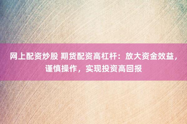 网上配资炒股 期货配资高杠杆：放大资金效益，谨慎操作，实现投资高回报