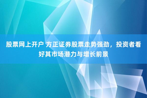 股票网上开户 方正证券股票走势强劲，投资者看好其市场潜力与增长前景