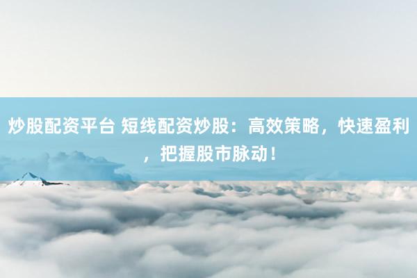 炒股配资平台 短线配资炒股：高效策略，快速盈利，把握股市脉动！