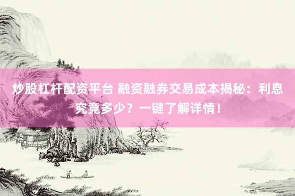 炒股杠杆配资平台 融资融券交易成本揭秘：利息究竟多少？一键了解详情！