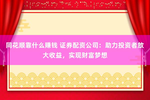 同花顺靠什么赚钱 证券配资公司：助力投资者放大收益，实现财富梦想