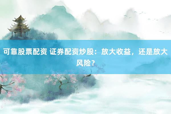 可靠股票配资 证券配资炒股：放大收益，还是放大风险？