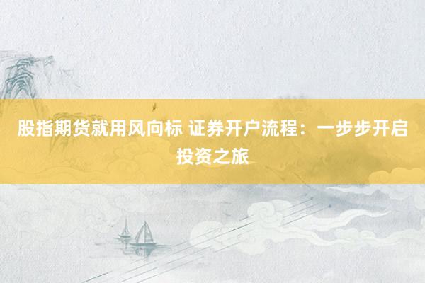 股指期货就用风向标 证券开户流程：一步步开启投资之旅
