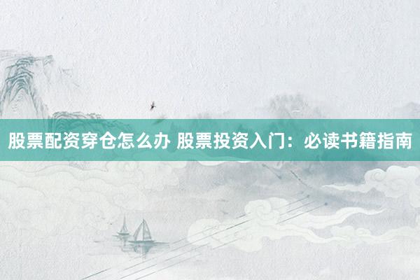 股票配资穿仓怎么办 股票投资入门：必读书籍指南