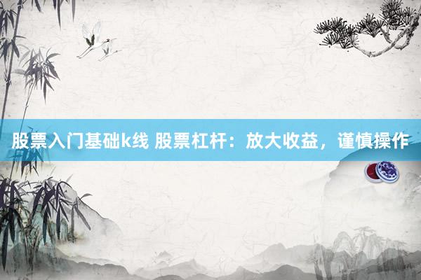 股票入门基础k线 股票杠杆：放大收益，谨慎操作