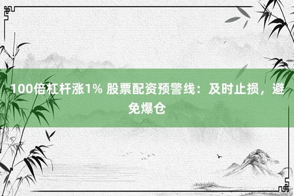 100倍杠杆涨1% 股票配资预警线：及时止损，避免爆仓