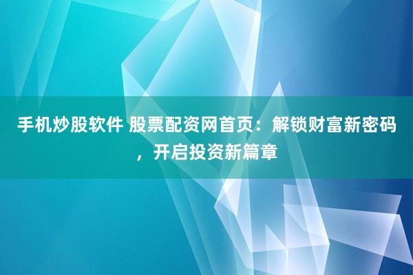 手机炒股软件 股票配资网首页：解锁财富新密码，开启投资新篇章