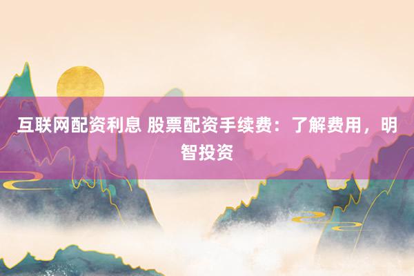 互联网配资利息 股票配资手续费：了解费用，明智投资