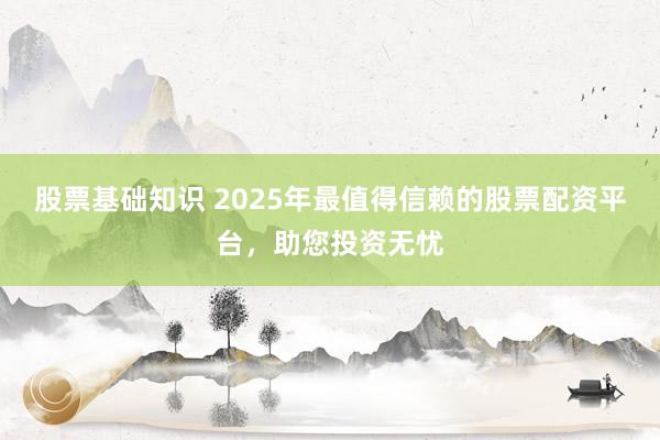 股票基础知识 2025年最值得信赖的股票配资平台，助您投资无忧