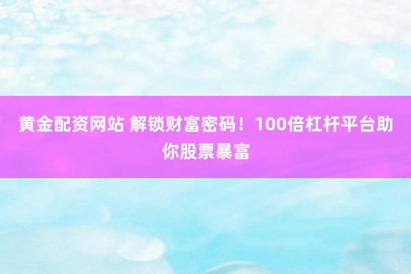 黄金配资网站 解锁财富密码！100倍杠杆平台助你股票暴富