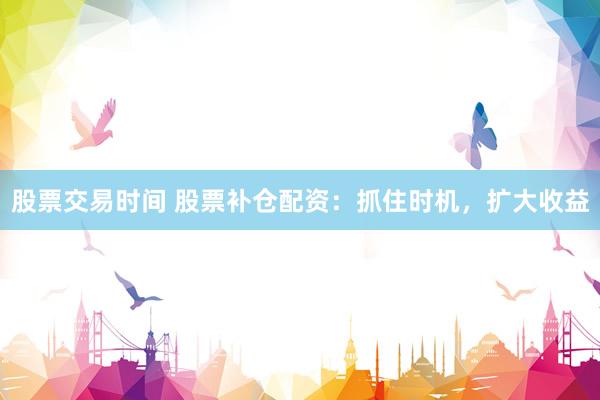 股票交易时间 股票补仓配资：抓住时机，扩大收益