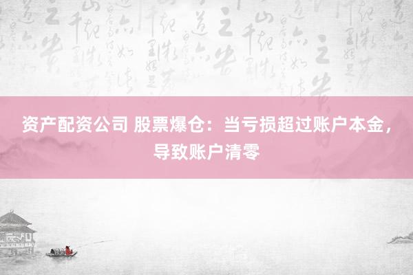 资产配资公司 股票爆仓：当亏损超过账户本金，导致账户清零