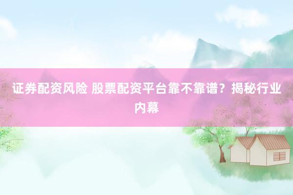 证券配资风险 股票配资平台靠不靠谱？揭秘行业内幕