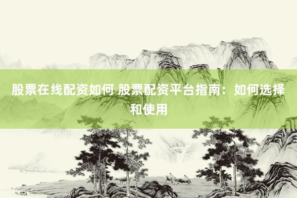 股票在线配资如何 股票配资平台指南：如何选择和使用