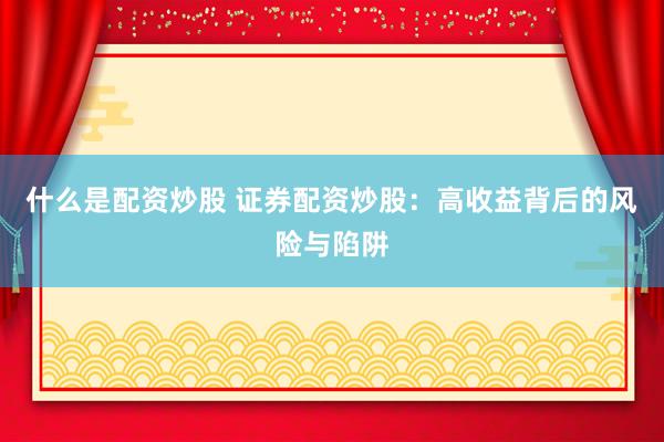 什么是配资炒股 证券配资炒股：高收益背后的风险与陷阱