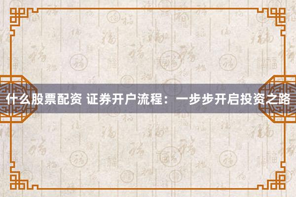 什么股票配资 证券开户流程：一步步开启投资之路