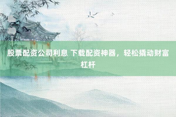 股票配资公司利息 下载配资神器，轻松撬动财富杠杆