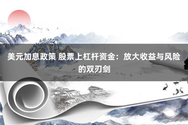美元加息政策 股票上杠杆资金：放大收益与风险的双刃剑