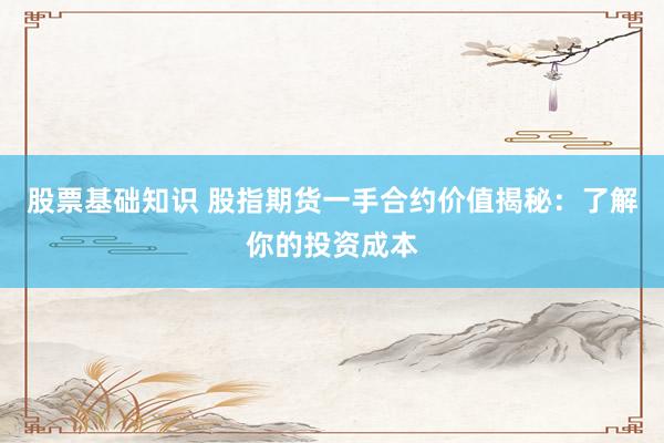 股票基础知识 股指期货一手合约价值揭秘：了解你的投资成本