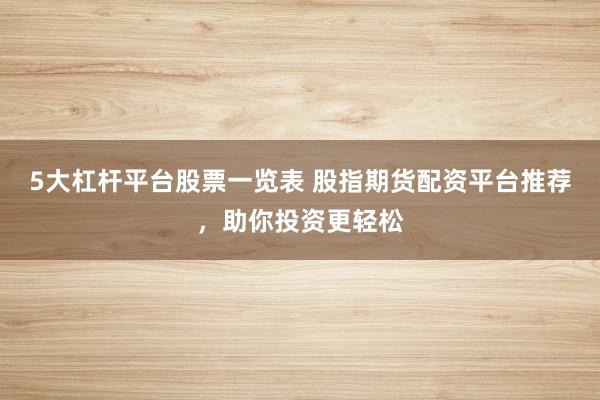 5大杠杆平台股票一览表 股指期货配资平台推荐，助你投资更轻松