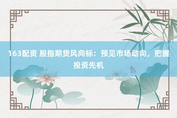 163配资 股指期货风向标：预见市场动向，把握投资先机
