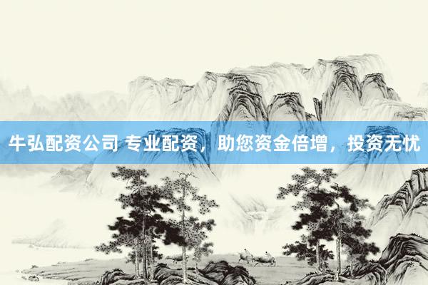 牛弘配资公司 专业配资，助您资金倍增，投资无忧