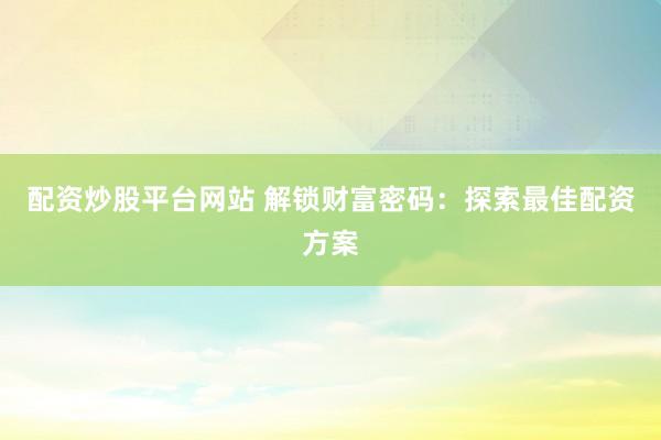 配资炒股平台网站 解锁财富密码：探索最佳配资方案