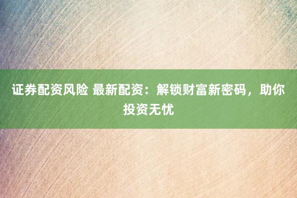 证券配资风险 最新配资：解锁财富新密码，助你投资无忧