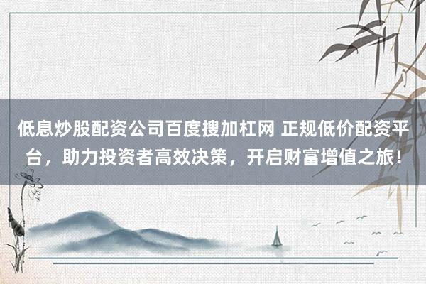 低息炒股配资公司百度搜加杠网 正规低价配资平台，助力投资者高效决策，开启财富增值之旅！