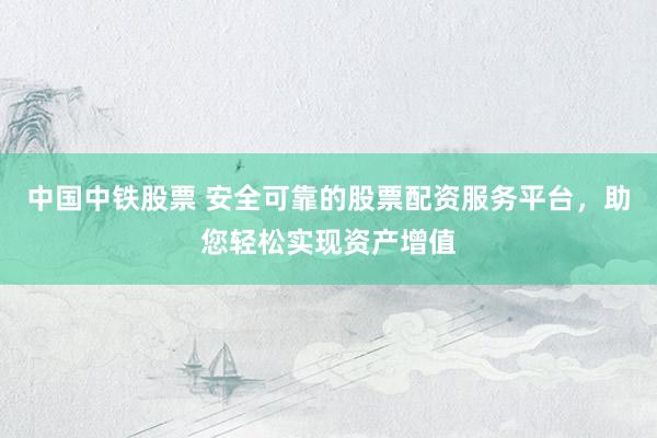 中国中铁股票 安全可靠的股票配资服务平台，助您轻松实现资产增值