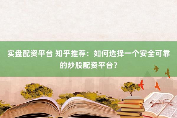 实盘配资平台 知乎推荐：如何选择一个安全可靠的炒股配资平台？