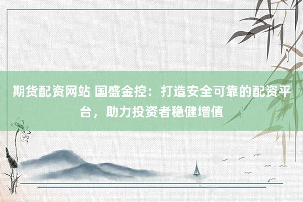 期货配资网站 国盛金控：打造安全可靠的配资平台，助力投资者稳健增值