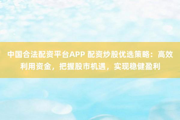 中国合法配资平台APP 配资炒股优选策略：高效利用资金，把握股市机遇，实现稳健盈利