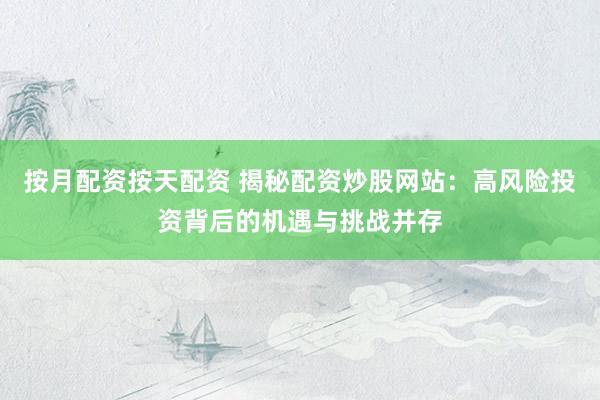 按月配资按天配资 揭秘配资炒股网站：高风险投资背后的机遇与挑战并存