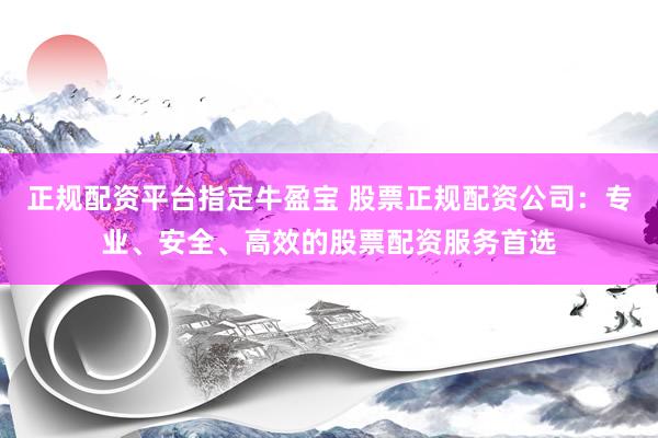 正规配资平台指定牛盈宝 股票正规配资公司：专业、安全、高效的股票配资服务首选