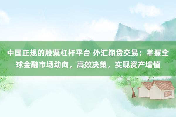 中国正规的股票杠杆平台 外汇期货交易：掌握全球金融市场动向，高效决策，实现资产增值