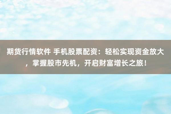 期货行情软件 手机股票配资：轻松实现资金放大，掌握股市先机，开启财富增长之旅！