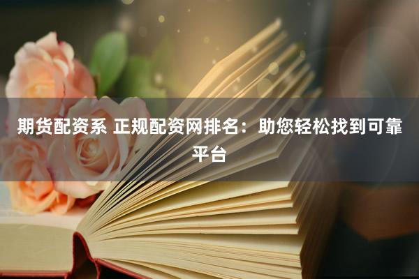 期货配资系 正规配资网排名：助您轻松找到可靠平台