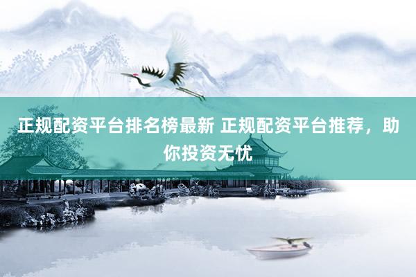 正规配资平台排名榜最新 正规配资平台推荐，助你投资无忧