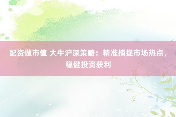 配资做市值 大牛沪深策略：精准捕捉市场热点，稳健投资获利