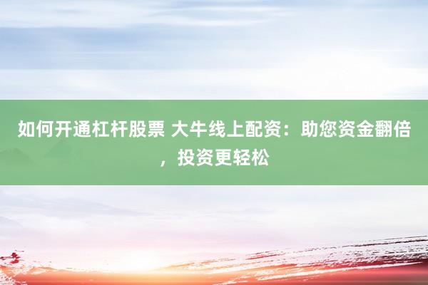 如何开通杠杆股票 大牛线上配资：助您资金翻倍，投资更轻松