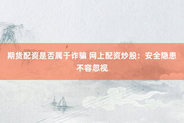期货配资是否属于诈骗 网上配资炒股：安全隐患不容忽视