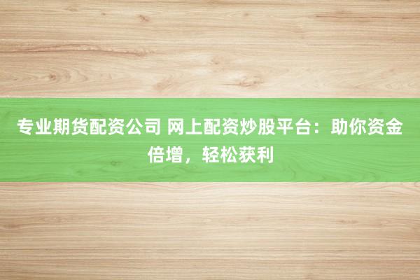 专业期货配资公司 网上配资炒股平台：助你资金倍增，轻松获利