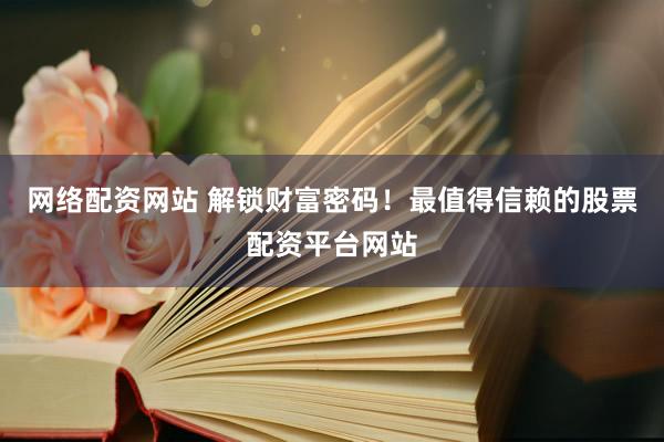 网络配资网站 解锁财富密码！最值得信赖的股票配资平台网站
