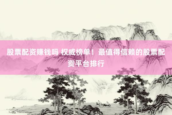 股票配资赚钱吗 权威榜单！最值得信赖的股票配资平台排行