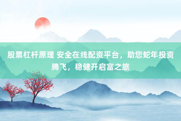 股票杠杆原理 安全在线配资平台，助您蛇年投资腾飞，稳健开启富之旅