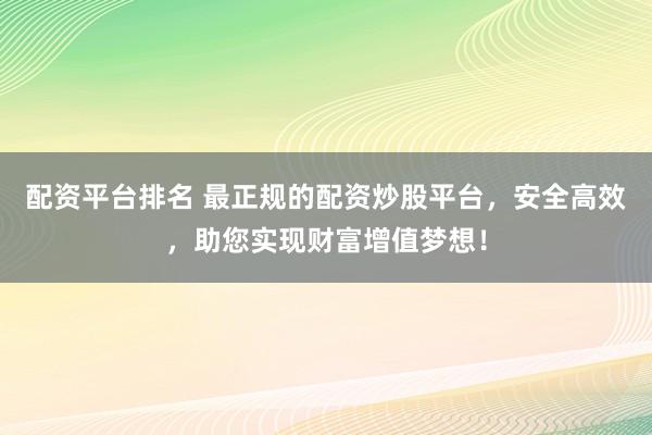 配资平台排名 最正规的配资炒股平台，安全高效，助您实现财富增值梦想！
