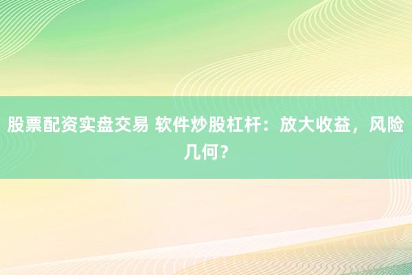 股票配资实盘交易 软件炒股杠杆：放大收益，风险几何？