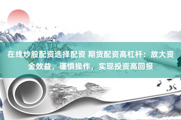在线炒股配资选择配资 期货配资高杠杆：放大资金效益，谨慎操作，实现投资高回报